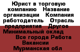 Юрист в торговую компанию › Название организации ­ Компания-работодатель › Отрасль предприятия ­ Другое › Минимальный оклад ­ 35 000 - Все города Работа » Вакансии   . Мурманская обл.,Оленегорск г.